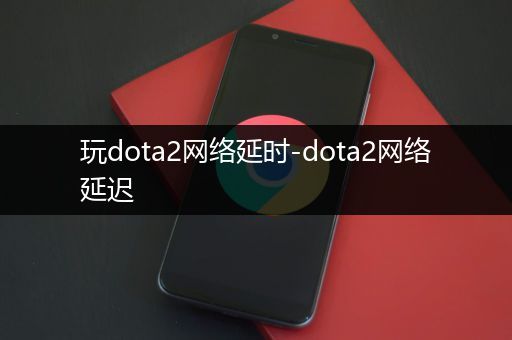 玩dota2网络延时-dota2网络延迟