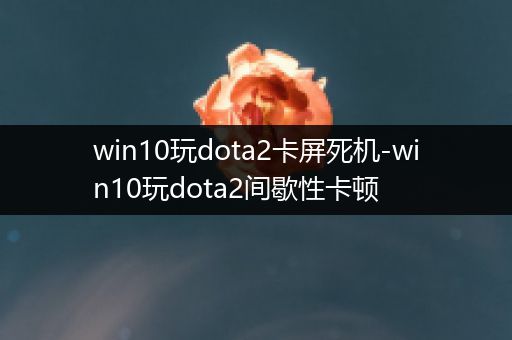 win10玩dota2卡屏死机-win10玩dota2间歇性卡顿