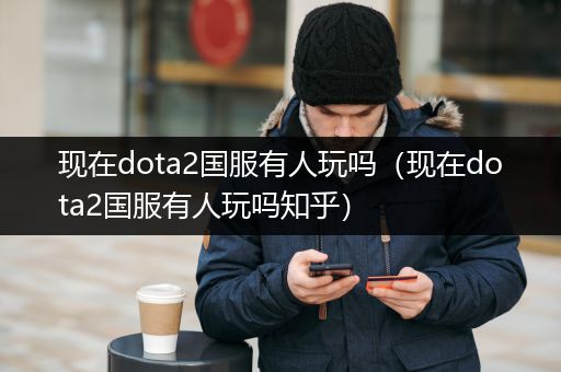 现在dota2国服有人玩吗（现在dota2国服有人玩吗知乎）