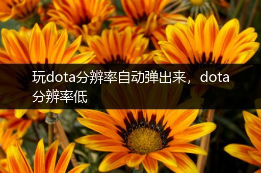 玩dota分辨率自动弹出来，dota分辨率低