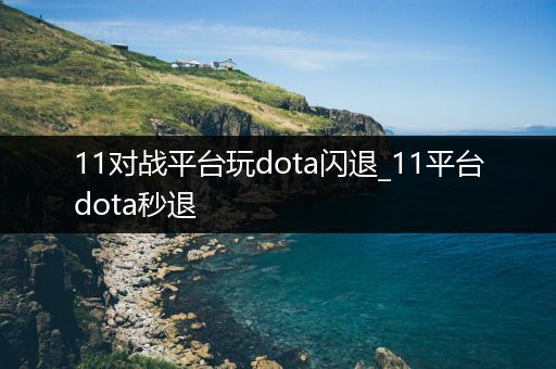 11对战平台玩dota闪退_11平台dota秒退