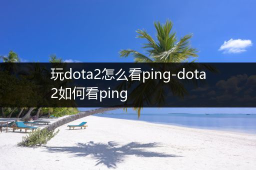 玩dota2怎么看ping-dota2如何看ping