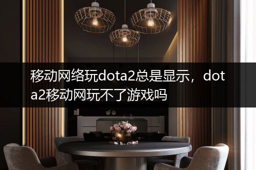 移动网络玩dota2总是显示，dota2移动网玩不了游戏吗