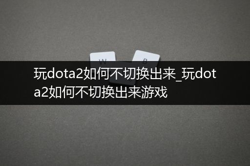 玩dota2如何不切换出来_玩dota2如何不切换出来游戏