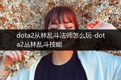 dota2从林乱斗法师怎么玩-dota2丛林乱斗技能