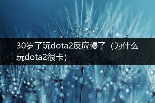 30岁了玩dota2反应慢了（为什么玩dota2很卡）