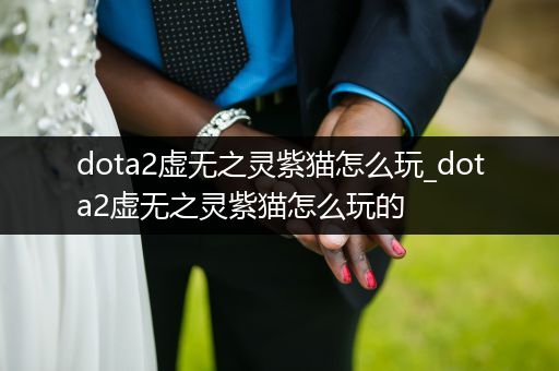 dota2虚无之灵紫猫怎么玩_dota2虚无之灵紫猫怎么玩的