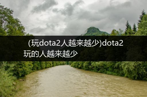 （玩dota2人越来越少)dota2玩的人越来越少