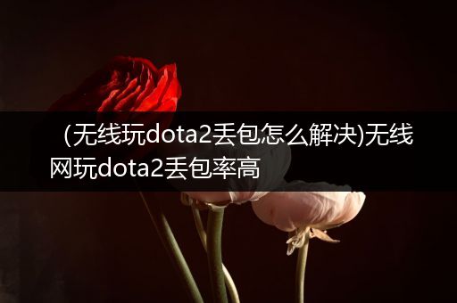 （无线玩dota2丢包怎么解决)无线网玩dota2丢包率高