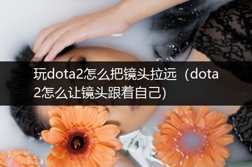 玩dota2怎么把镜头拉远（dota2怎么让镜头跟着自己）