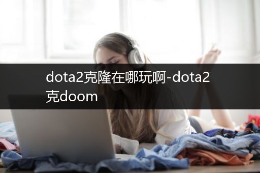 dota2克隆在哪玩啊-dota2 克doom