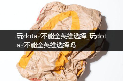 玩dota2不能全英雄选择_玩dota2不能全英雄选择吗