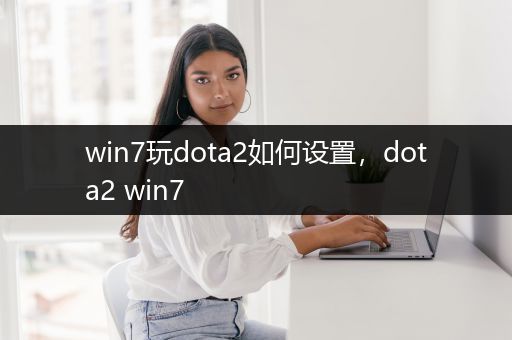 win7玩dota2如何设置，dota2 win7