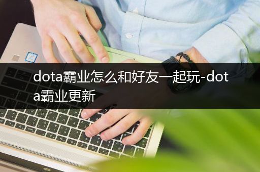 dota霸业怎么和好友一起玩-dota霸业更新