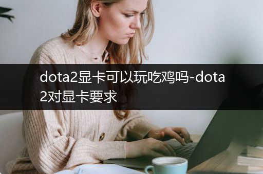 dota2显卡可以玩吃鸡吗-dota2对显卡要求