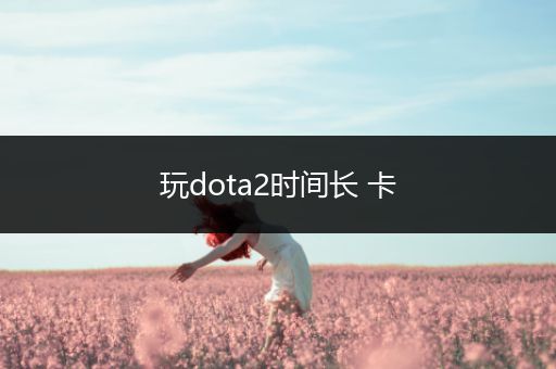 玩dota2时间长 卡