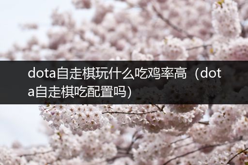 dota自走棋玩什么吃鸡率高（dota自走棋吃配置吗）
