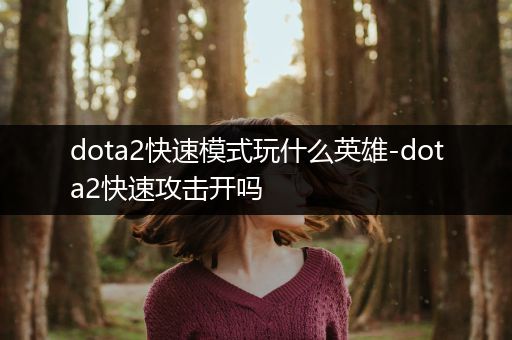 dota2快速模式玩什么英雄-dota2快速攻击开吗