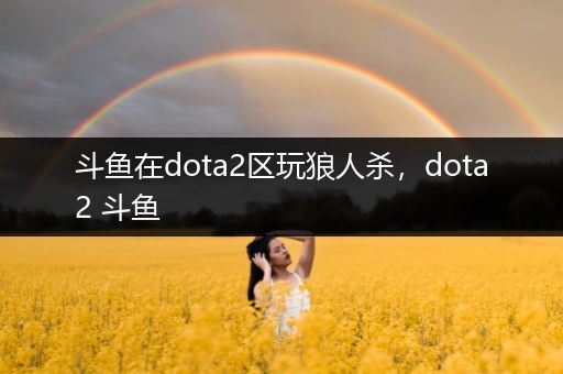 斗鱼在dota2区玩狼人杀，dota2 斗鱼