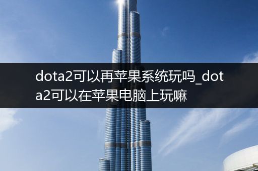 dota2可以再苹果系统玩吗_dota2可以在苹果电脑上玩嘛