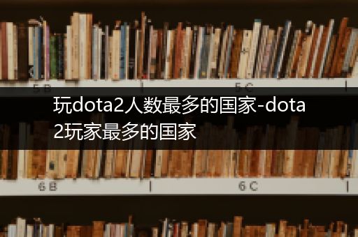 玩dota2人数最多的国家-dota2玩家最多的国家