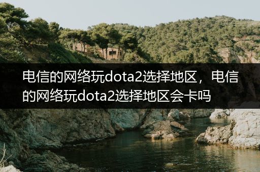 电信的网络玩dota2选择地区，电信的网络玩dota2选择地区会卡吗