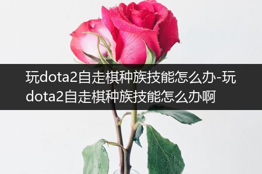 玩dota2自走棋种族技能怎么办-玩dota2自走棋种族技能怎么办啊