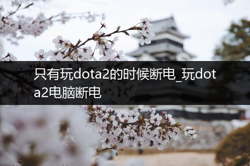 只有玩dota2的时候断电_玩dota2电脑断电