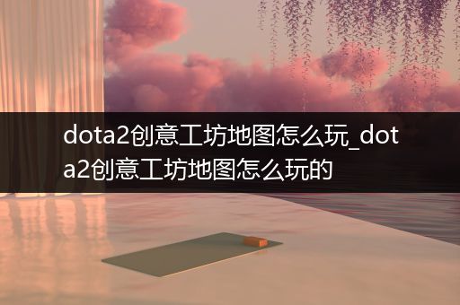 dota2创意工坊地图怎么玩_dota2创意工坊地图怎么玩的