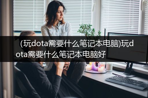 （玩dota需要什么笔记本电脑)玩dota需要什么笔记本电脑好