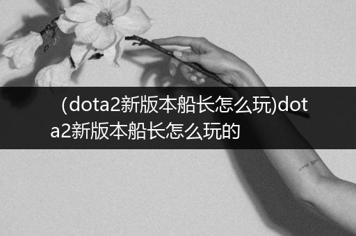（dota2新版本船长怎么玩)dota2新版本船长怎么玩的