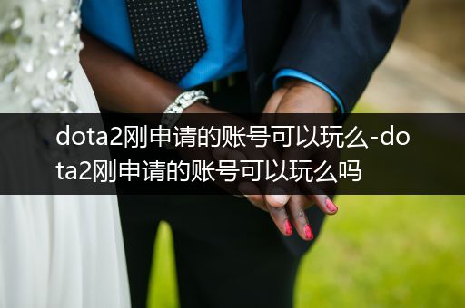 dota2刚申请的账号可以玩么-dota2刚申请的账号可以玩么吗