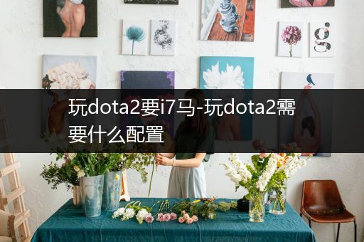 玩dota2要i7马-玩dota2需要什么配置