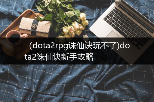 （dota2rpg诛仙诀玩不了)dota2诛仙诀新手攻略