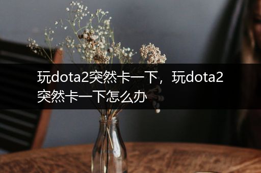 玩dota2突然卡一下，玩dota2突然卡一下怎么办