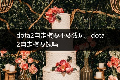 dota2自走棋要不要钱玩，dota2自走棋要钱吗