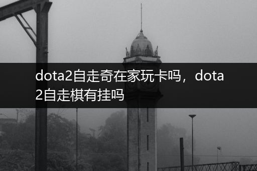 dota2自走奇在家玩卡吗，dota2自走棋有挂吗