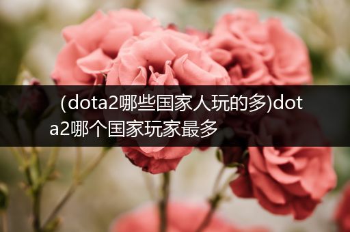 （dota2哪些国家人玩的多)dota2哪个国家玩家最多