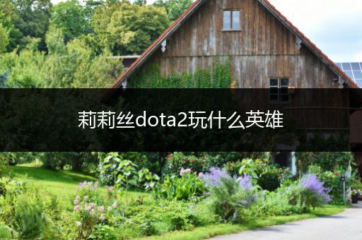 莉莉丝dota2玩什么英雄