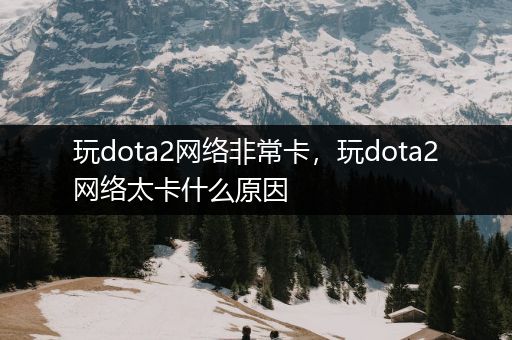 玩dota2网络非常卡，玩dota2网络太卡什么原因