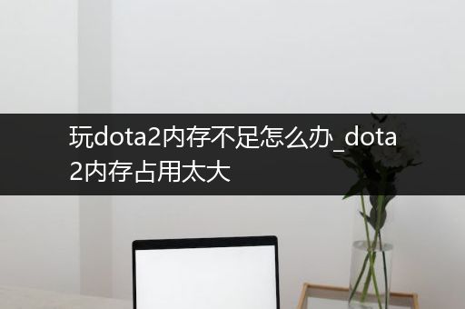 玩dota2内存不足怎么办_dota2内存占用太大