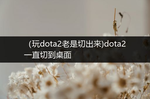 （玩dota2老是切出来)dota2一直切到桌面