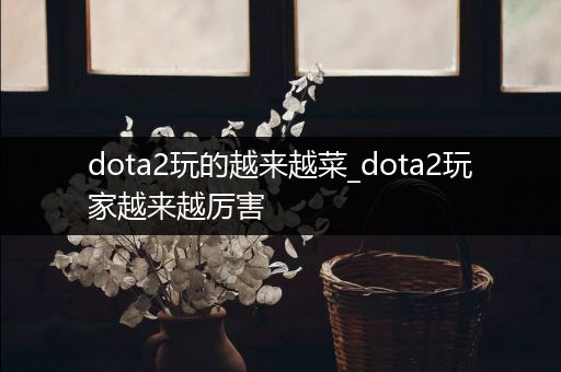 dota2玩的越来越菜_dota2玩家越来越厉害