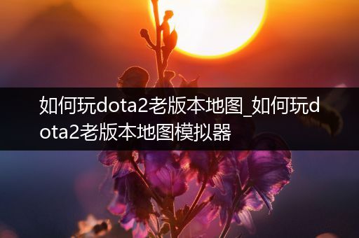 如何玩dota2老版本地图_如何玩dota2老版本地图模拟器