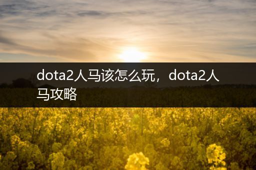 dota2人马该怎么玩，dota2人马攻略