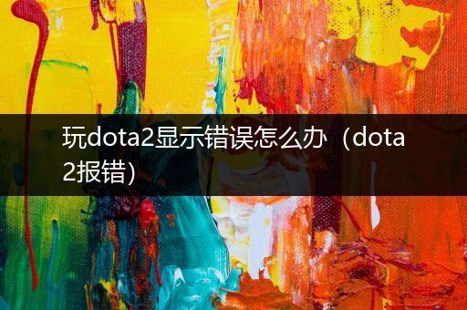玩dota2显示错误怎么办（dota2报错）