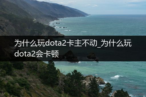 为什么玩dota2卡主不动_为什么玩dota2会卡顿