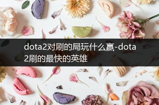 dota2对刷的局玩什么赢-dota2刷的最快的英雄