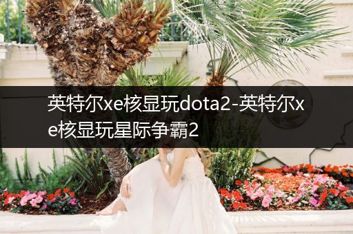 英特尔xe核显玩dota2-英特尔xe核显玩星际争霸2