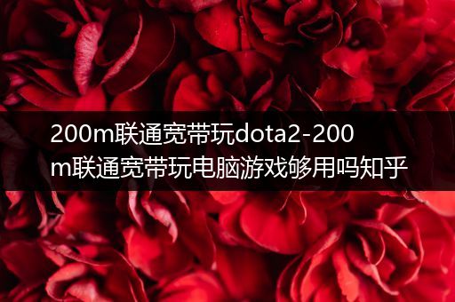 200m联通宽带玩dota2-200m联通宽带玩电脑游戏够用吗知乎